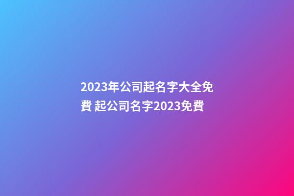 2023年公司起名字大全免費 起公司名字2023免費-第1張-公司起名-玄機派